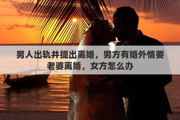 男人出轨并提出离婚，男方有婚外情要老婆离婚，女方怎么办