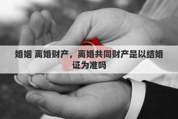 婚姻 离婚财产，离婚共同财产是以结婚证为准吗