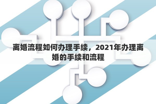 离婚流程如何办理手续，2021年办理离婚的手续和流程