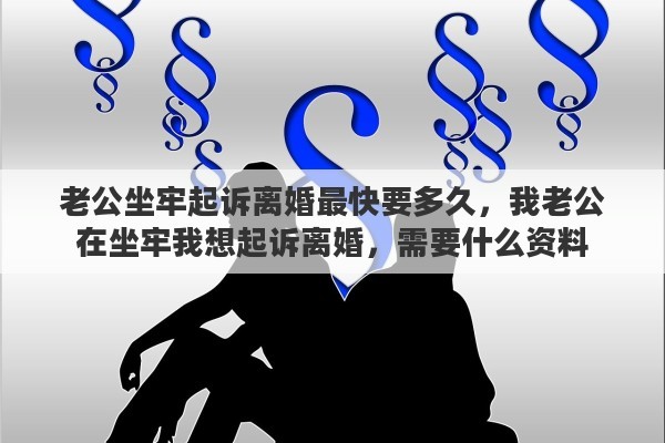 老公坐牢起诉离婚最快要多久，我老公在坐牢我想起诉离婚，需要什么资料
