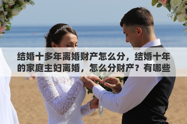 结婚十多年离婚财产怎么分，结婚十年的家庭主妇离婚，怎么分财产？有哪些需要注意的地方