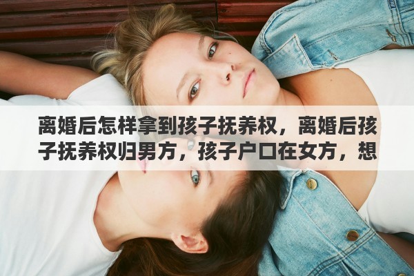 离婚后怎样拿到孩子抚养权，离婚后孩子抚养权归男方，孩子户口在女方，想要把户口迁到男方需要什么手续