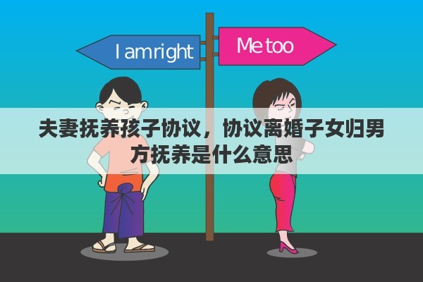 夫妻抚养孩子协议，协议离婚子女归男方抚养是什么意思