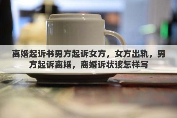 离婚起诉书男方起诉女方，女方出轨，男方起诉离婚，离婚诉状该怎样写