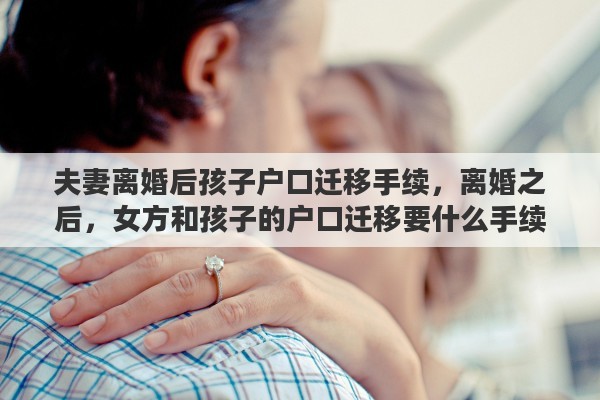 夫妻离婚后孩子户口迁移手续，离婚之后，女方和孩子的户口迁移要什么手续