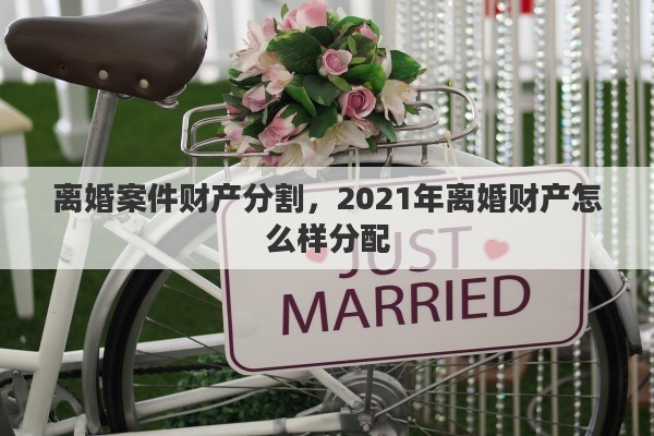 离婚案件财产分割，2021年离婚财产怎么样分配