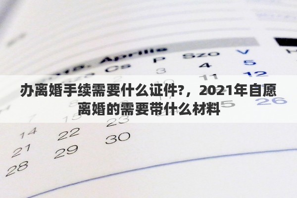 办离婚手续需要什么证件?，2021年自愿离婚的需要带什么材料