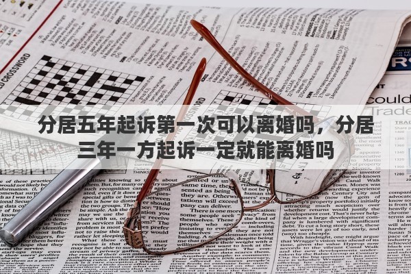 分居五年起诉第一次可以离婚吗，分居三年一方起诉一定就能离婚吗