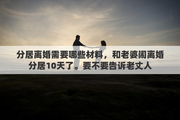 分居离婚需要哪些材料，和老婆闹离婚分居10天了。要不要告诉老丈人