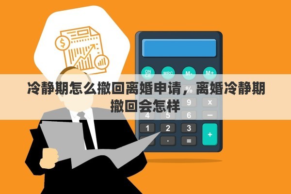 冷静期怎么撤回离婚申请，离婚冷静期撤回会怎样