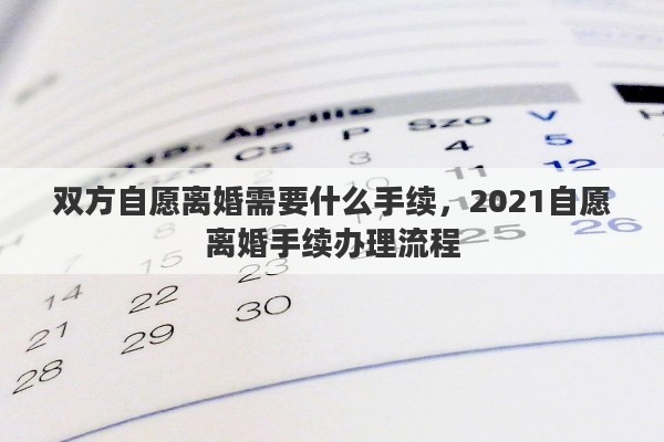 双方自愿离婚需要什么手续，2021自愿离婚手续办理流程