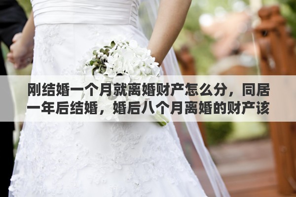 刚结婚一个月就离婚财产怎么分，同居一年后结婚，婚后八个月离婚的财产该怎么分