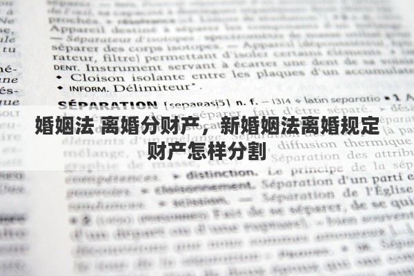 婚姻法 离婚分财产，新婚姻法离婚规定财产怎样分割