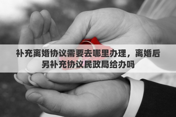 补充离婚协议需要去哪里办理，离婚后另补充协议民政局给办吗