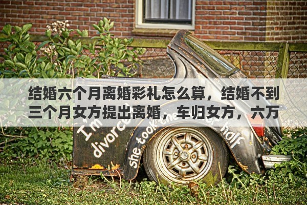 结婚六个月离婚彩礼怎么算，结婚不到三个月女方提出离婚，车归女方，六万的彩礼归谁