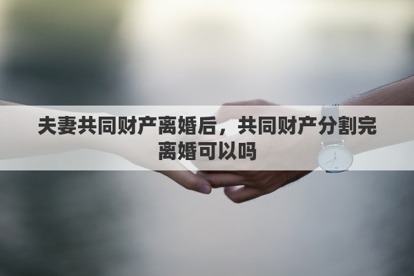 夫妻共同财产离婚后，共同财产分割完离婚可以吗