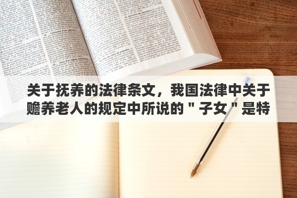 关于抚养的法律条文，我国法律中关于赡养老人的规定中所说的＂子女＂是特指儿子和女儿，还是泛指子孙后代。就是包括孙子、孙女