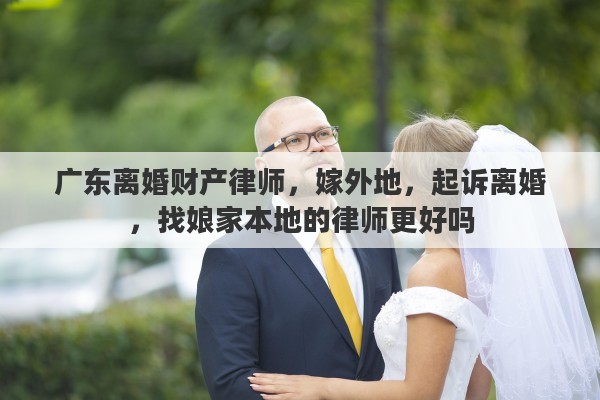广东离婚财产律师，嫁外地，起诉离婚，找娘家本地的律师更好吗
