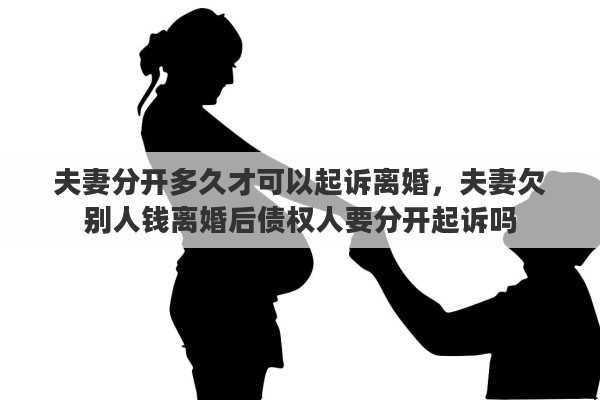 夫妻分开多久才可以起诉离婚，夫妻欠别人钱离婚后债权人要分开起诉吗