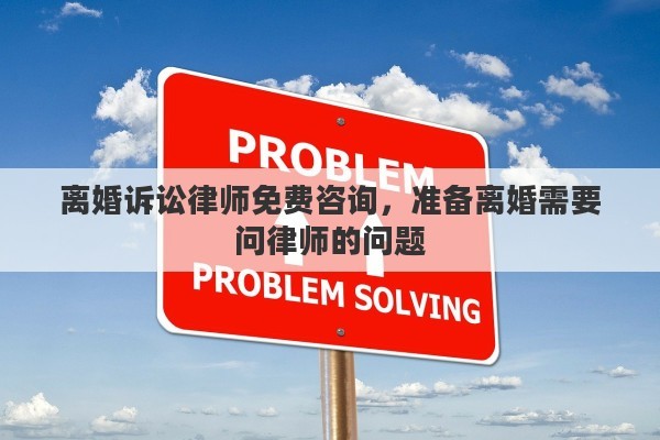 离婚诉讼律师免费咨询，准备离婚需要问律师的问题