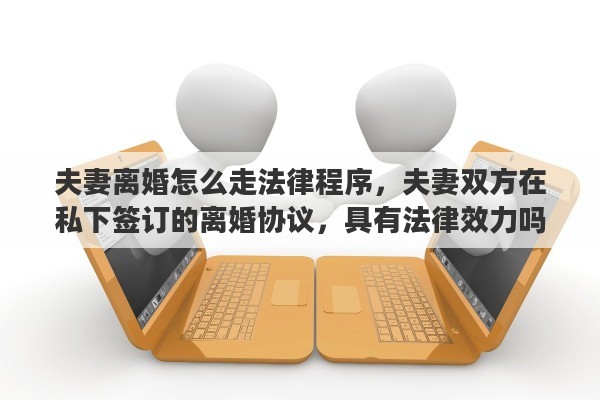 夫妻离婚怎么走法律程序，夫妻双方在私下签订的离婚协议，具有法律效力吗？签订了离婚协议，还需要去民政局办理离婚手续吗？能否详细解释一下其中的关系