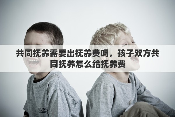 共同抚养需要出抚养费吗，孩子双方共同抚养怎么给抚养费