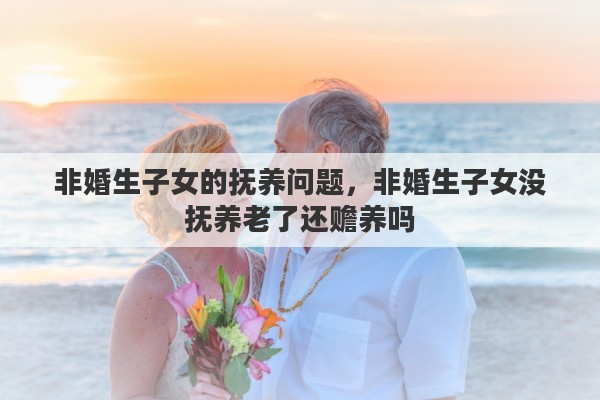 非婚生子女的抚养问题，非婚生子女没抚养老了还赡养吗