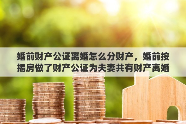 婚前财产公证离婚怎么分财产，婚前按揭房做了财产公证为夫妻共有财产离婚时怎么分割
