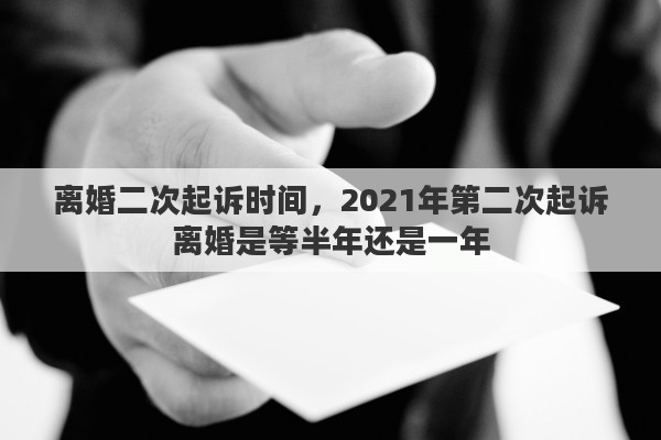 离婚二次起诉时间，2021年第二次起诉离婚是等半年还是一年
