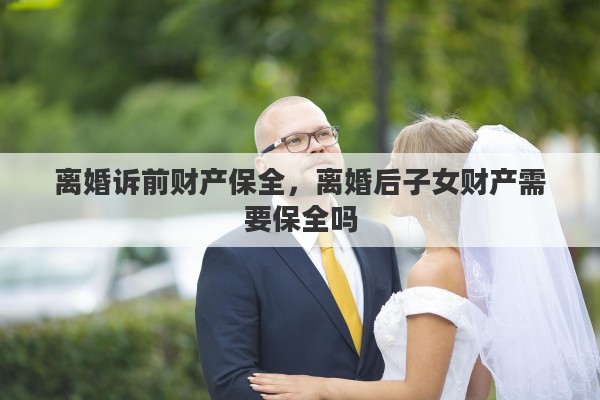 离婚诉前财产保全，离婚后子女财产需要保全吗