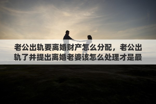 老公出轨要离婚财产怎么分配，老公出轨了并提出离婚老婆该怎么处理才是最好的