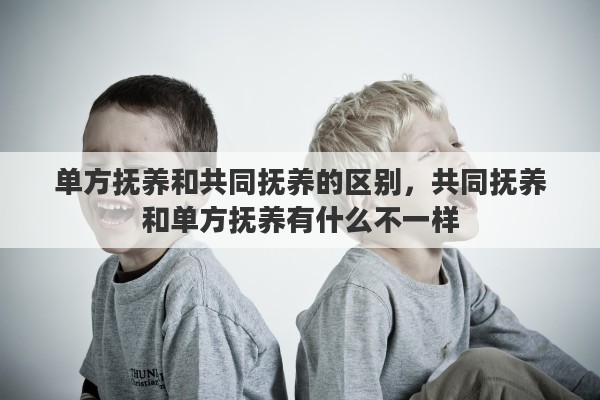 单方抚养和共同抚养的区别，共同抚养和单方抚养有什么不一样