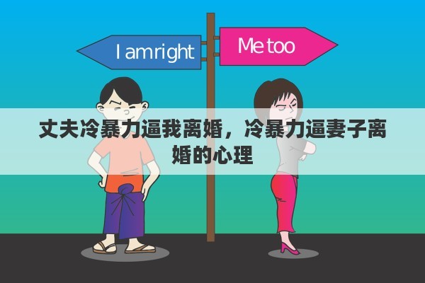 丈夫冷暴力逼我离婚，冷暴力逼妻子离婚的心理