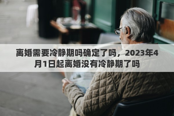离婚需要冷静期吗确定了吗，2023年4月1日起离婚没有冷静期了吗