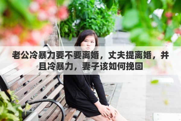 老公冷暴力要不要离婚，丈夫提离婚，并且冷暴力，妻子该如何挽回