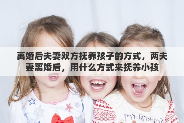 离婚后夫妻双方抚养孩子的方式，两夫妻离婚后，用什么方式来抚养小孩