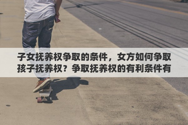 子女抚养权争取的条件，女方如何争取孩子抚养权？争取抚养权的有利条件有哪些