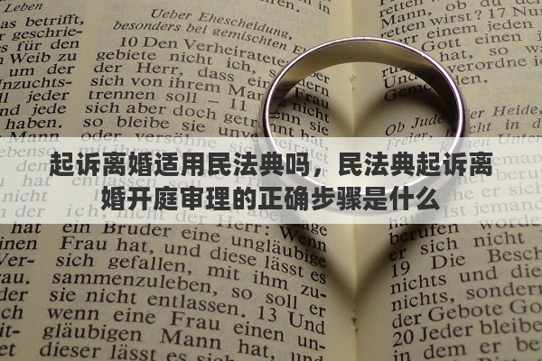 起诉离婚适用民法典吗，民法典起诉离婚开庭审理的正确步骤是什么