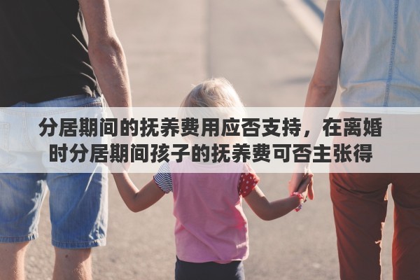 分居期间的抚养费用应否支持，在离婚时分居期间孩子的抚养费可否主张得