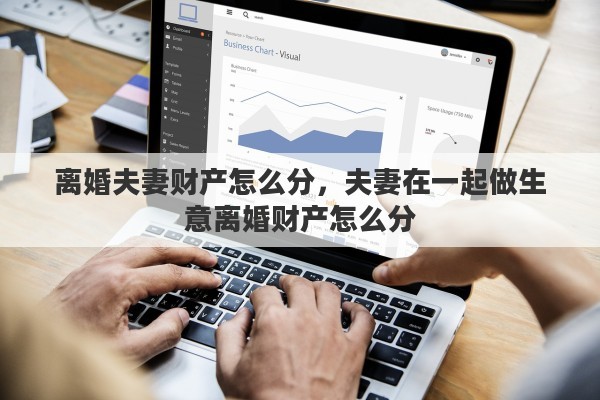 离婚夫妻财产怎么分，夫妻在一起做生意离婚财产怎么分