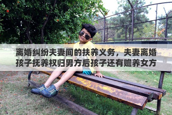 离婚纠纷夫妻间的扶养义务，夫妻离婚孩子抚养权归男方后孩子还有赡养女方的义务吗