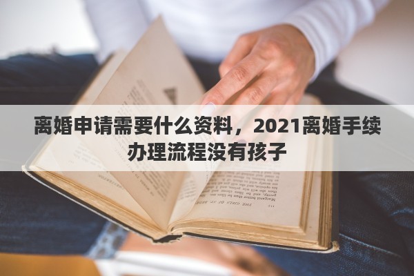 离婚申请需要什么资料，2021离婚手续办理流程没有孩子