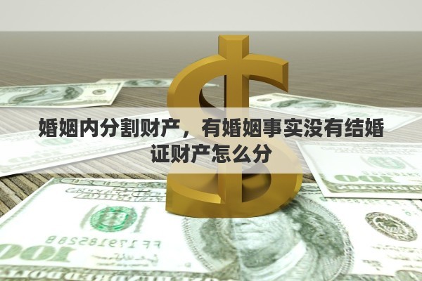 婚姻内分割财产，有婚姻事实没有结婚证财产怎么分