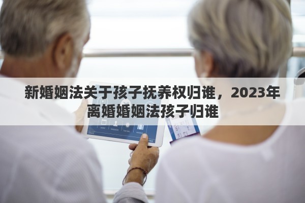 新婚姻法关于孩子抚养权归谁，2023年离婚婚姻法孩子归谁