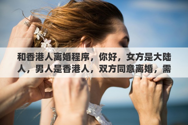 和香港人离婚程序，你好，女方是大陆人，男人是香港人，双方同意离婚，需要什么条件，还有需要多久啊