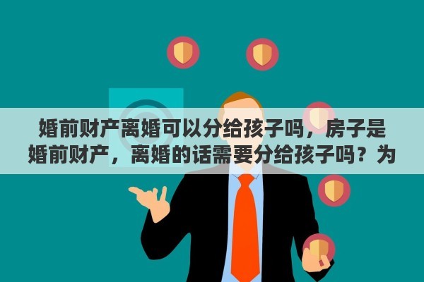 婚前财产离婚可以分给孩子吗，房子是婚前财产，离婚的话需要分给孩子吗？为什么