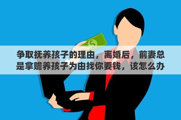 争取抚养孩子的理由，离婚后，前妻总是拿赡养孩子为由找你要钱，该怎么办