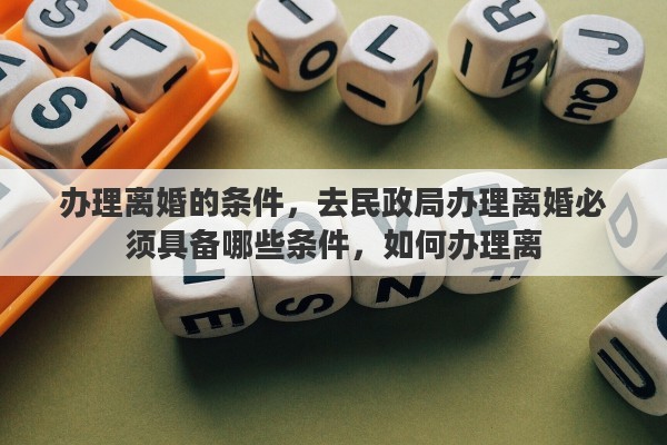 办理离婚的条件，去民政局办理离婚必须具备哪些条件，如何办理离