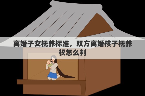 离婚子女抚养标准，双方离婚孩子抚养权怎么判