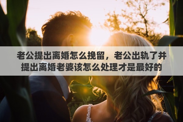 老公提出离婚怎么挽留，老公出轨了并提出离婚老婆该怎么处理才是最好的